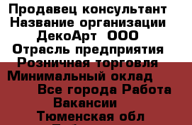 Продавец-консультант › Название организации ­ ДекоАрт, ООО › Отрасль предприятия ­ Розничная торговля › Минимальный оклад ­ 30 000 - Все города Работа » Вакансии   . Тюменская обл.,Тобольск г.